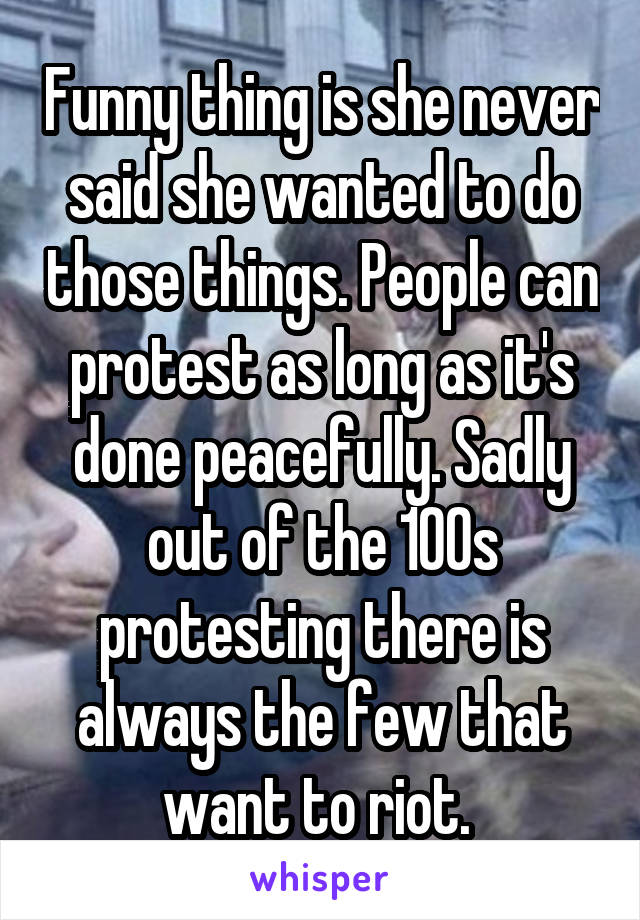 Funny thing is she never said she wanted to do those things. People can protest as long as it's done peacefully. Sadly out of the 100s protesting there is always the few that want to riot. 