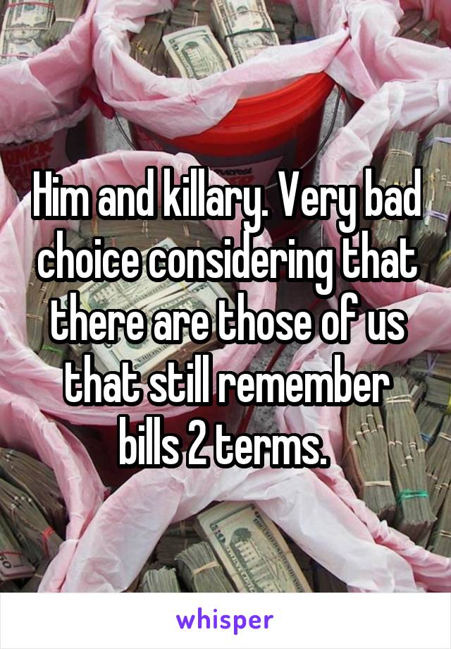 Him and killary. Very bad choice considering that there are those of us that still remember bills 2 terms. 