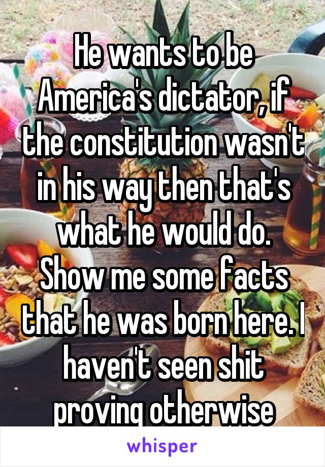 He wants to be America's dictator, if the constitution wasn't in his way then that's what he would do.
Show me some facts that he was born here. I haven't seen shit proving otherwise