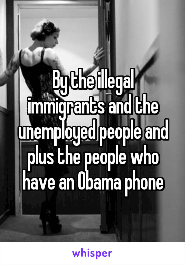 By the illegal immigrants and the unemployed people and plus the people who have an Obama phone