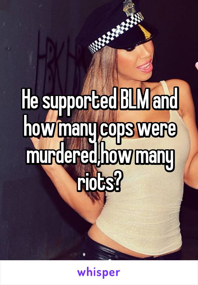 He supported BLM and how many cops were murdered,how many riots?