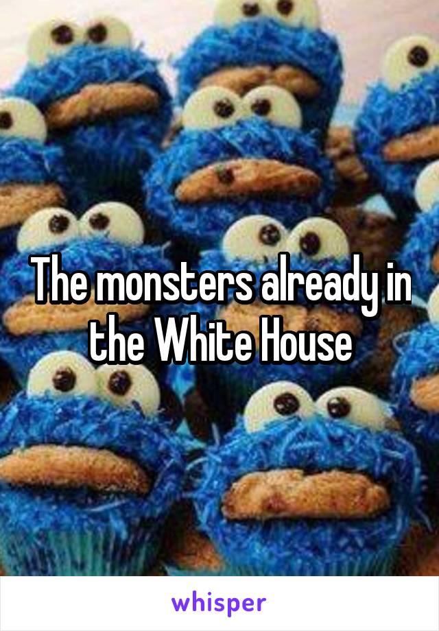 The monsters already in the White House