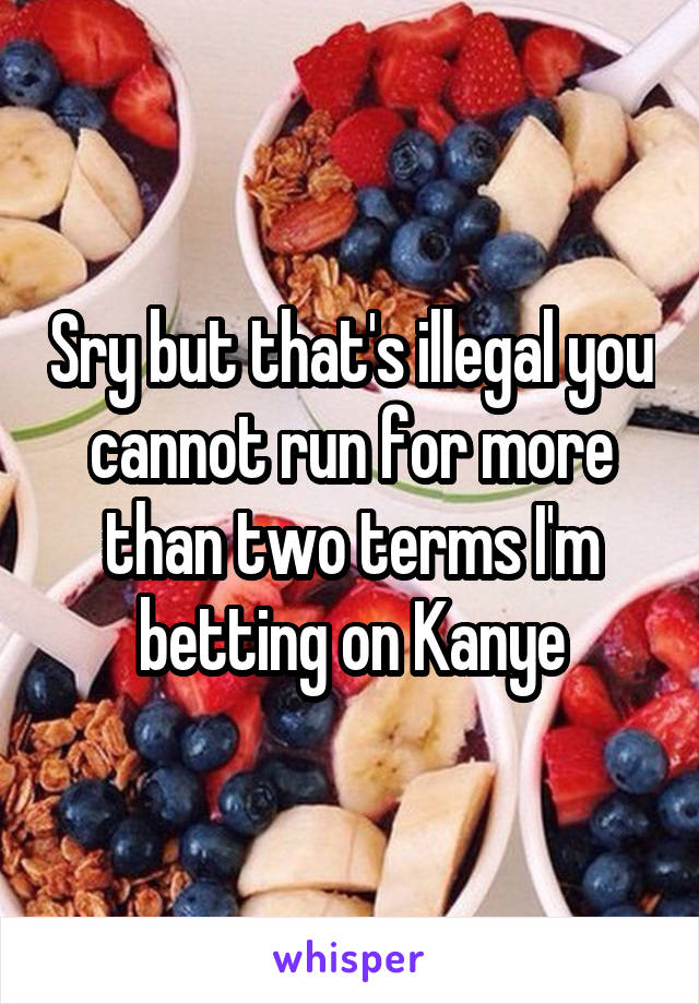 Sry but that's illegal you cannot run for more than two terms I'm betting on Kanye