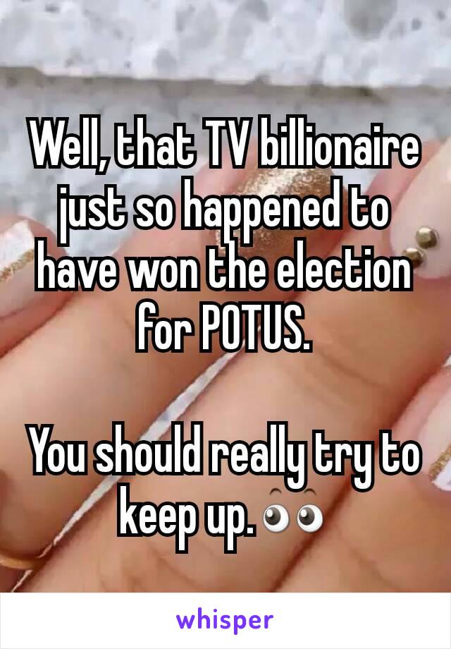 Well, that TV billionaire just so happened to have won the election for POTUS.

You should really try to keep up.👀