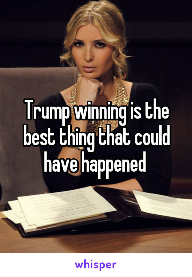 Trump winning is the best thing that could have happened 