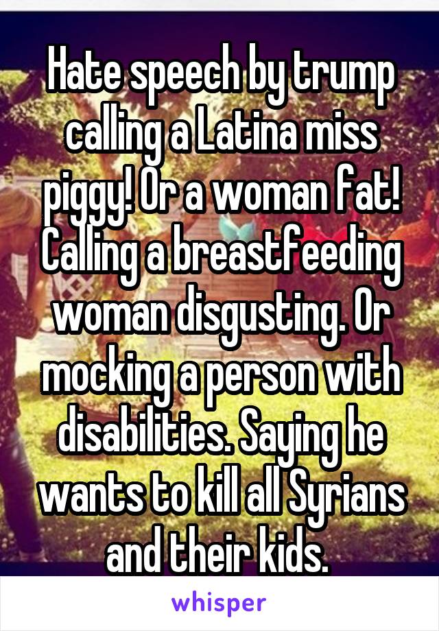 Hate speech by trump calling a Latina miss piggy! Or a woman fat! Calling a breastfeeding woman disgusting. Or mocking a person with disabilities. Saying he wants to kill all Syrians and their kids. 