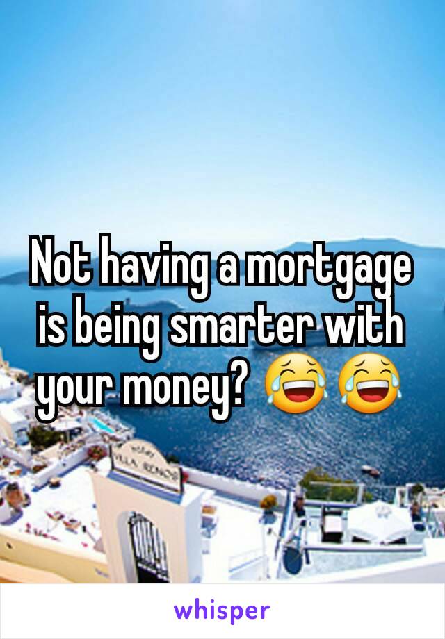 Not having a mortgage is being smarter with your money? 😂😂