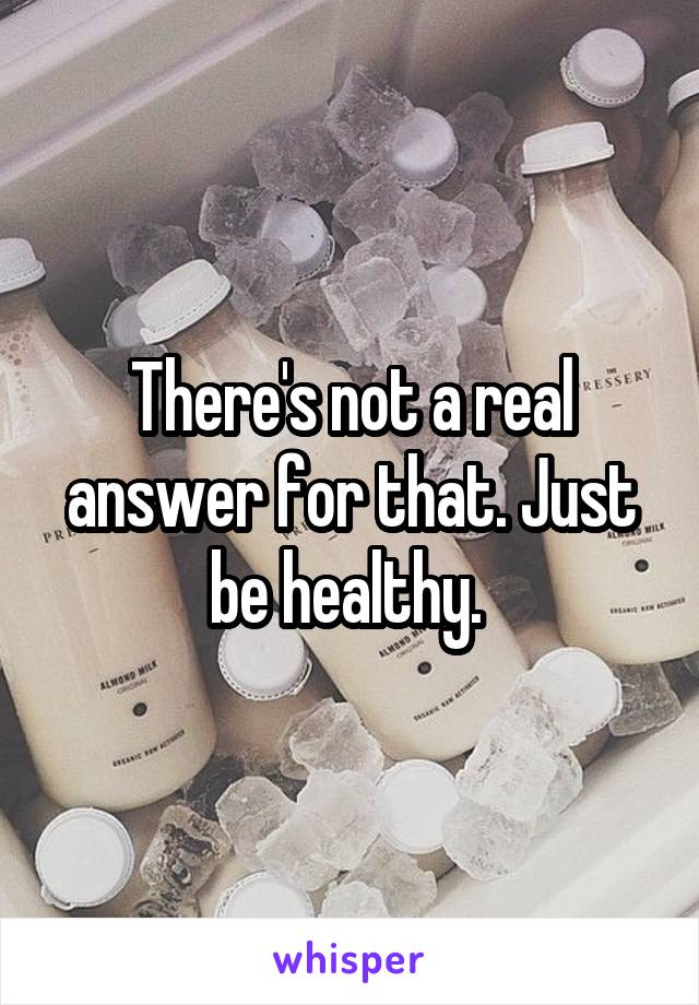 There's not a real answer for that. Just be healthy. 