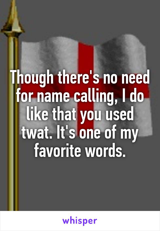 Though there's no need for name calling, I do like that you used twat. It's one of my favorite words.