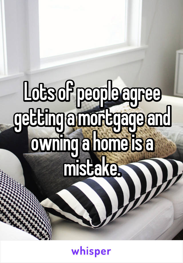 Lots of people agree getting a mortgage and owning a home is a mistake.