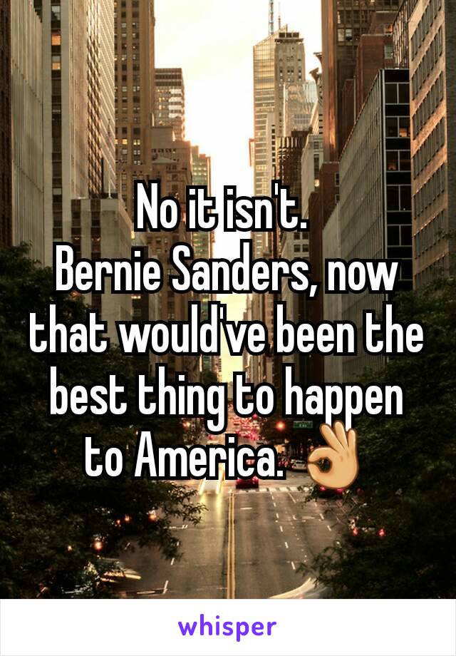 No it isn't. 
Bernie Sanders, now that would've been the best thing to happen to America. 👌