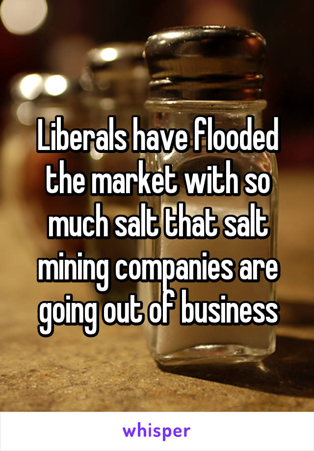 Liberals have flooded the market with so much salt that salt mining companies are going out of business