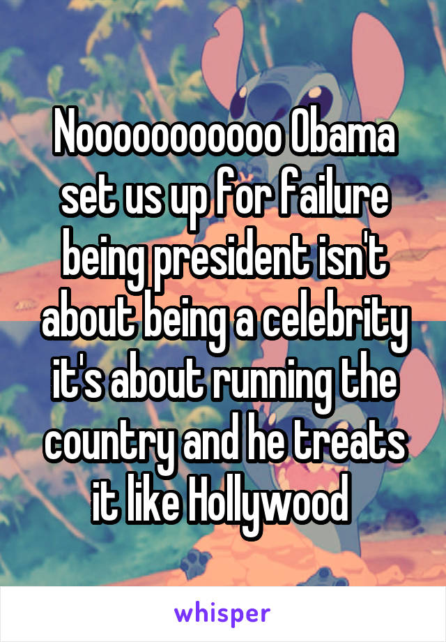 Nooooooooooo Obama set us up for failure being president isn't about being a celebrity it's about running the country and he treats it like Hollywood 