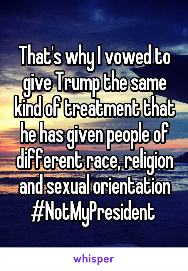 That's why I vowed to give Trump the same kind of treatment that he has given people of different race, religion and sexual orientation #NotMyPresident 