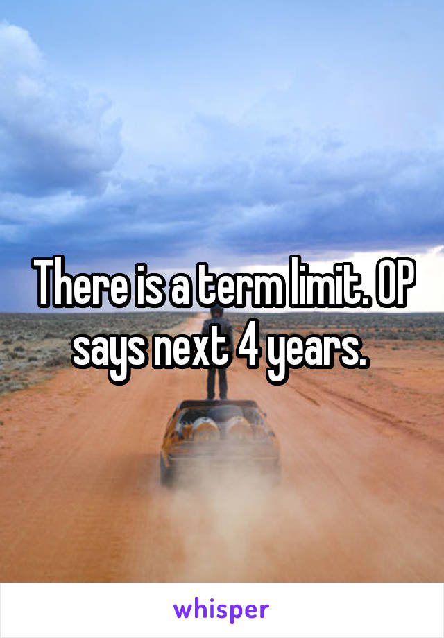 There is a term limit. OP says next 4 years. 