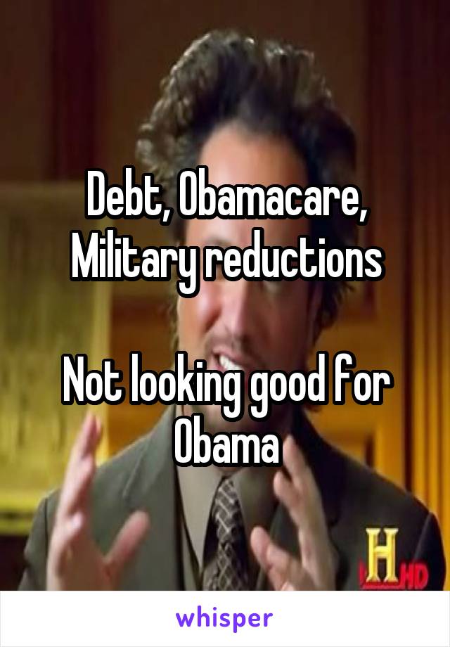 Debt, Obamacare, Military reductions

Not looking good for Obama