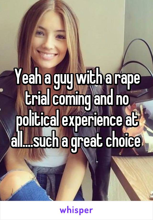 Yeah a guy with a rape trial coming and no political experience at all....such a great choice 