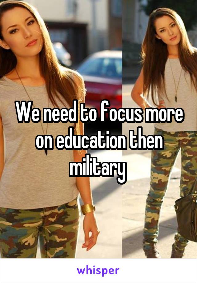 We need to focus more on education then military 