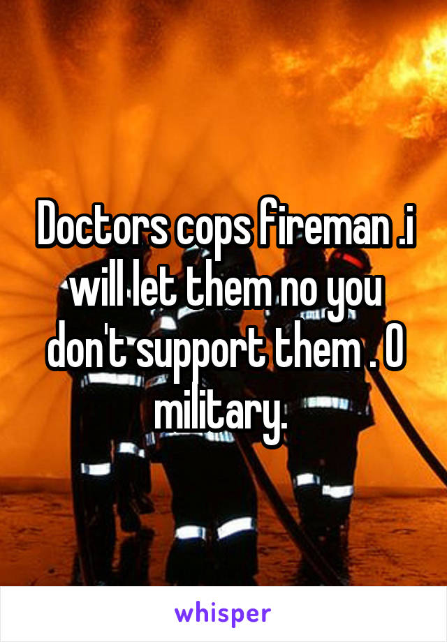 Doctors cops fireman .i will let them no you don't support them . O military. 