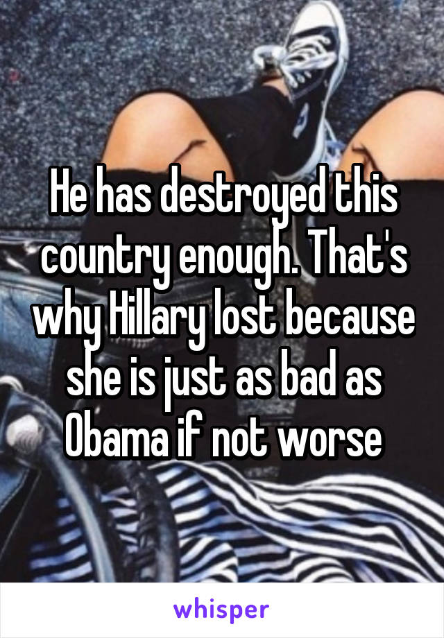 He has destroyed this country enough. That's why Hillary lost because she is just as bad as Obama if not worse