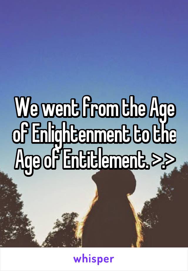 We went from the Age of Enlightenment to the Age of Entitlement. >.>