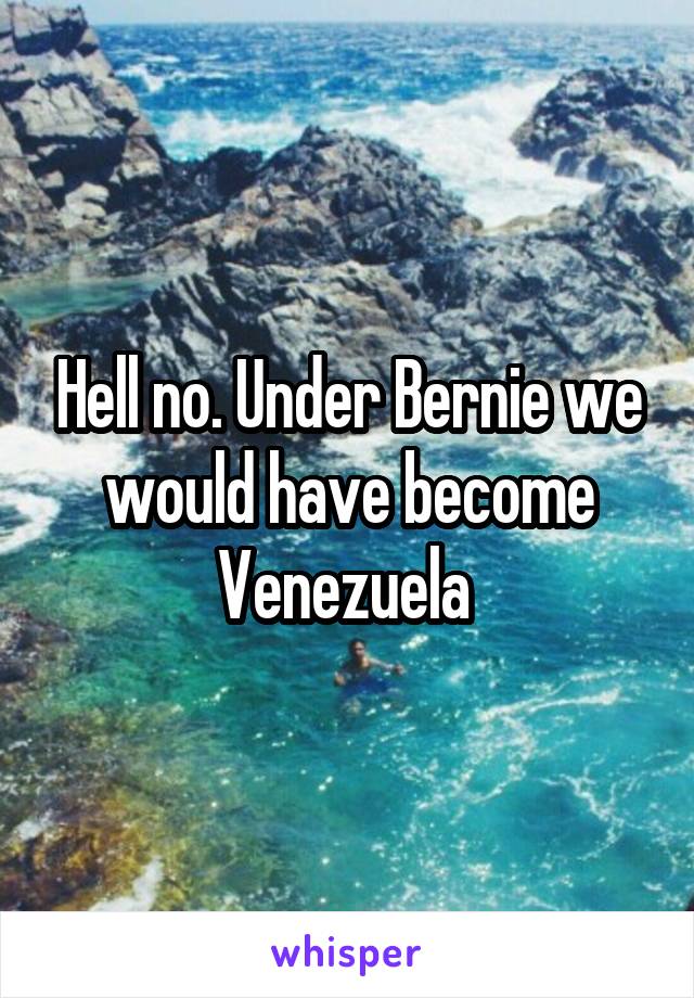 Hell no. Under Bernie we would have become Venezuela 