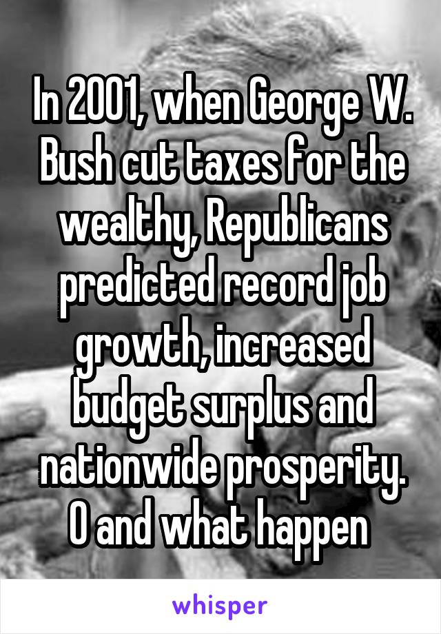 In 2001, when George W. Bush cut taxes for the wealthy, Republicans predicted record job growth, increased budget surplus and nationwide prosperity. O and what happen 