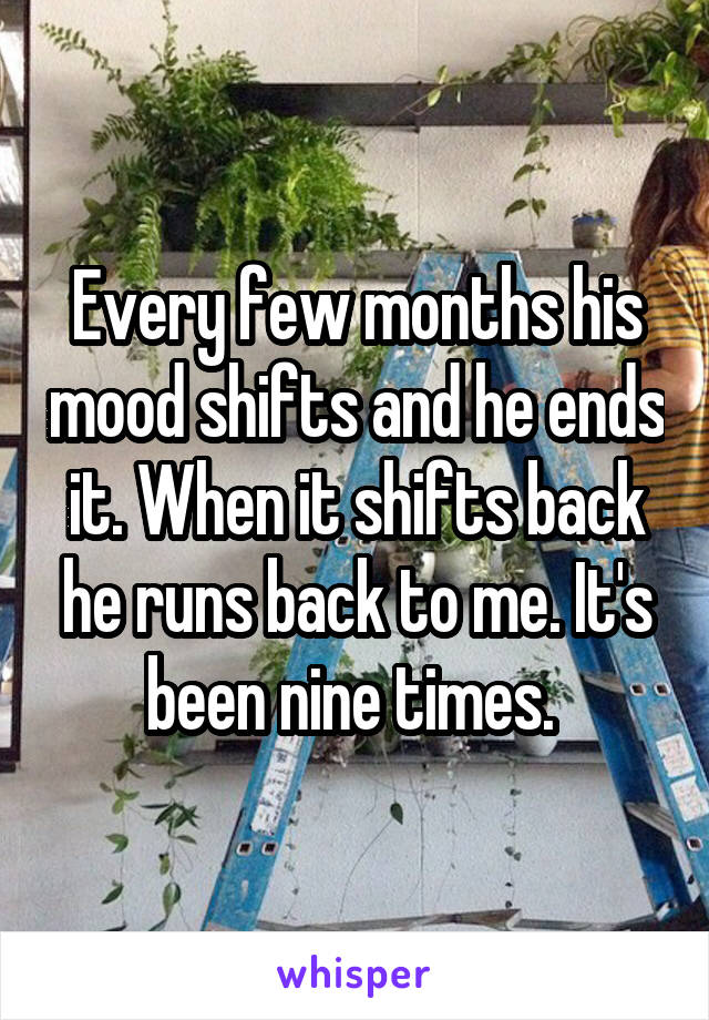 Every few months his mood shifts and he ends it. When it shifts back he runs back to me. It's been nine times. 