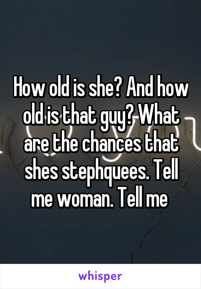 How old is she? And how old is that guy? What are the chances that shes stephquees. Tell me woman. Tell me 