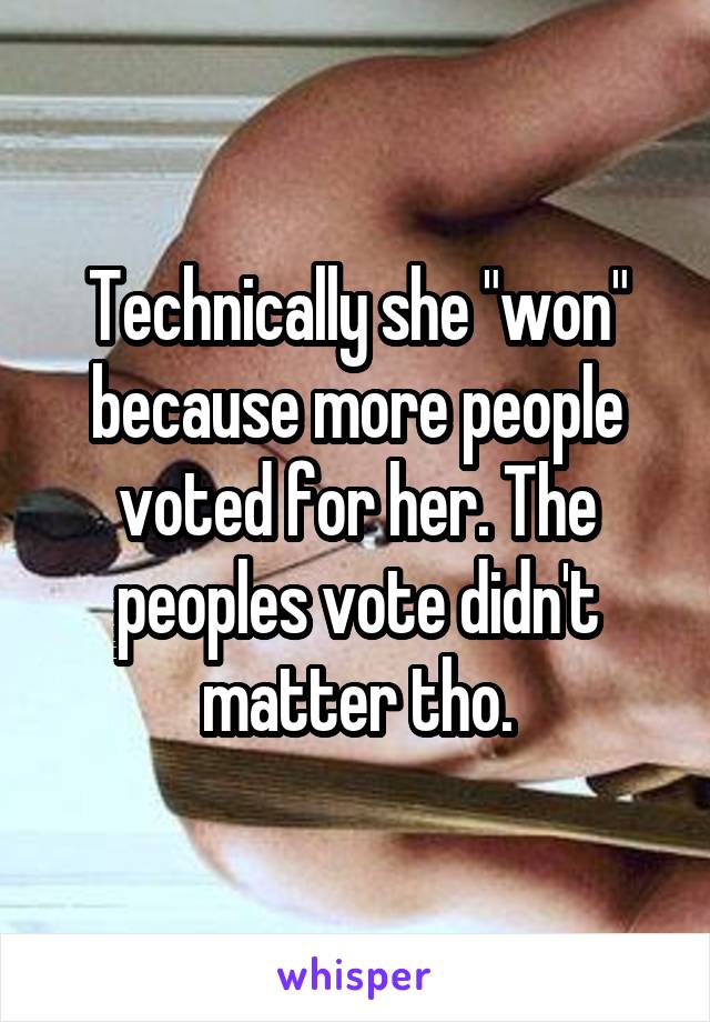 Technically she "won" because more people voted for her. The peoples vote didn't matter tho.