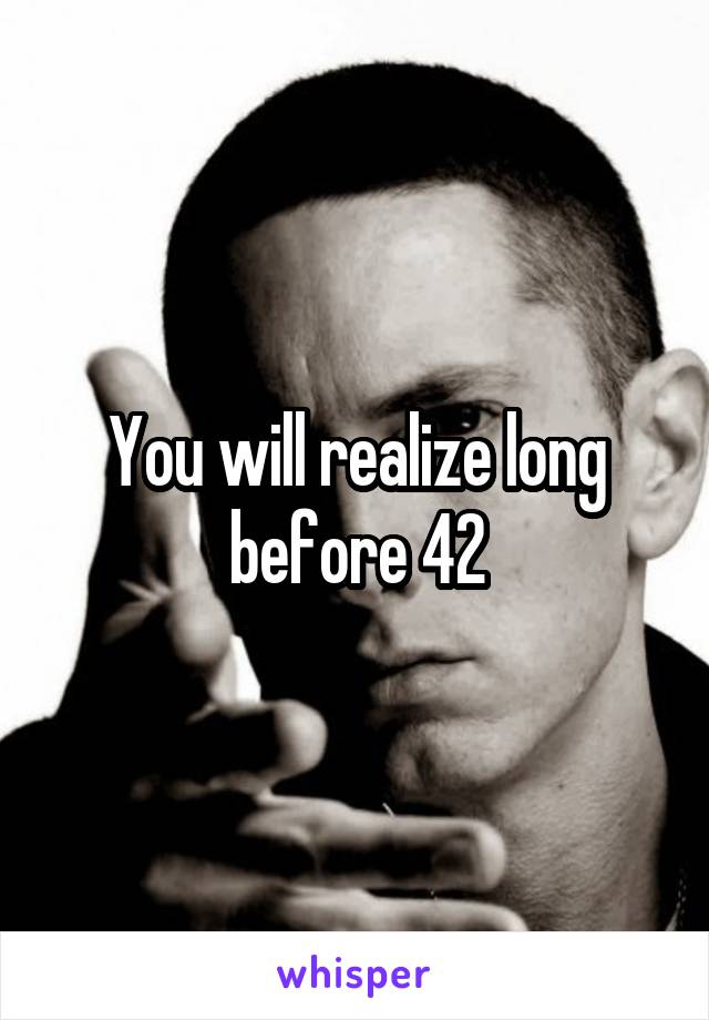 You will realize long before 42