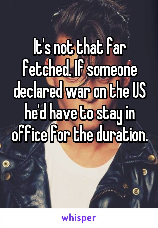 It's not that far fetched. If someone declared war on the US he'd have to stay in office for the duration. 
