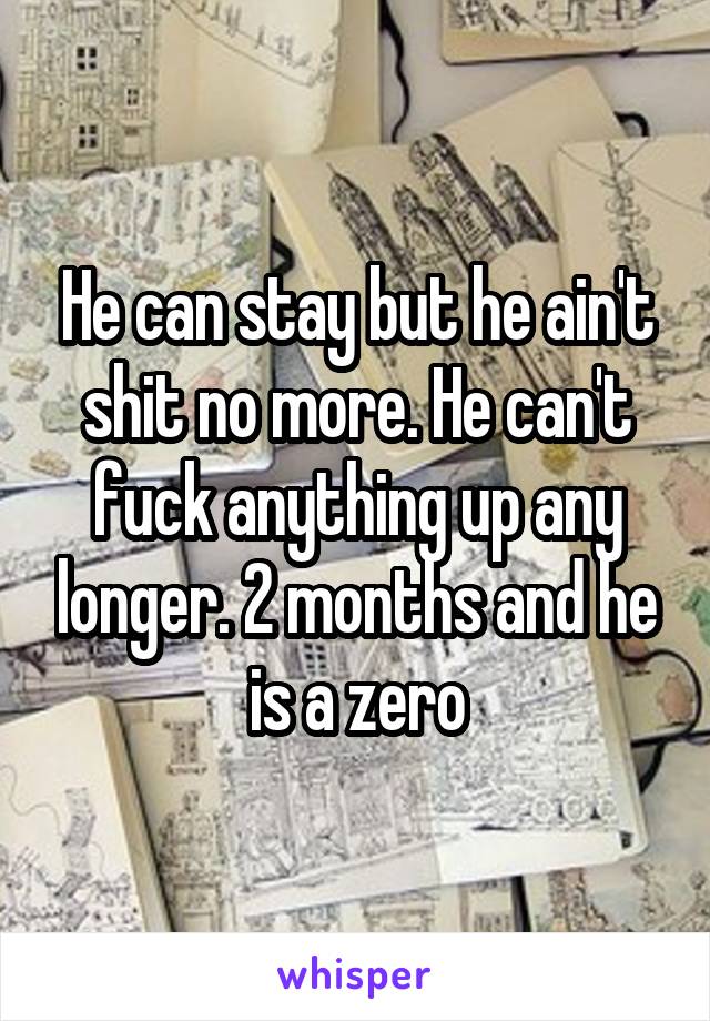 He can stay but he ain't shit no more. He can't fuck anything up any longer. 2 months and he is a zero