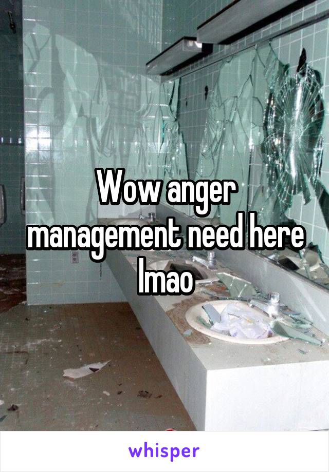 Wow anger management need here lmao