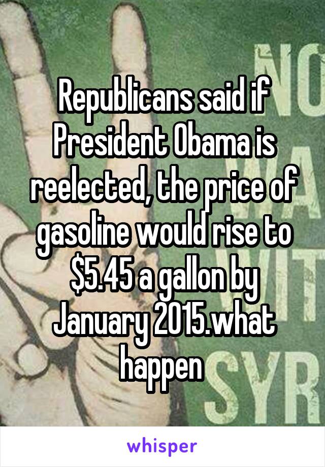 Republicans said if President Obama is reelected, the price of gasoline would rise to $5.45 a gallon by January 2015.what happen 