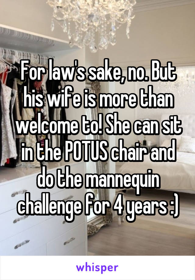 For law's sake, no. But his wife is more than welcome to! She can sit in the POTUS chair and do the mannequin challenge for 4 years :)