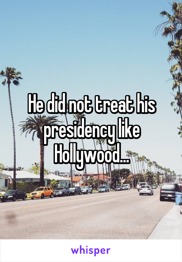 He did not treat his presidency like Hollywood...