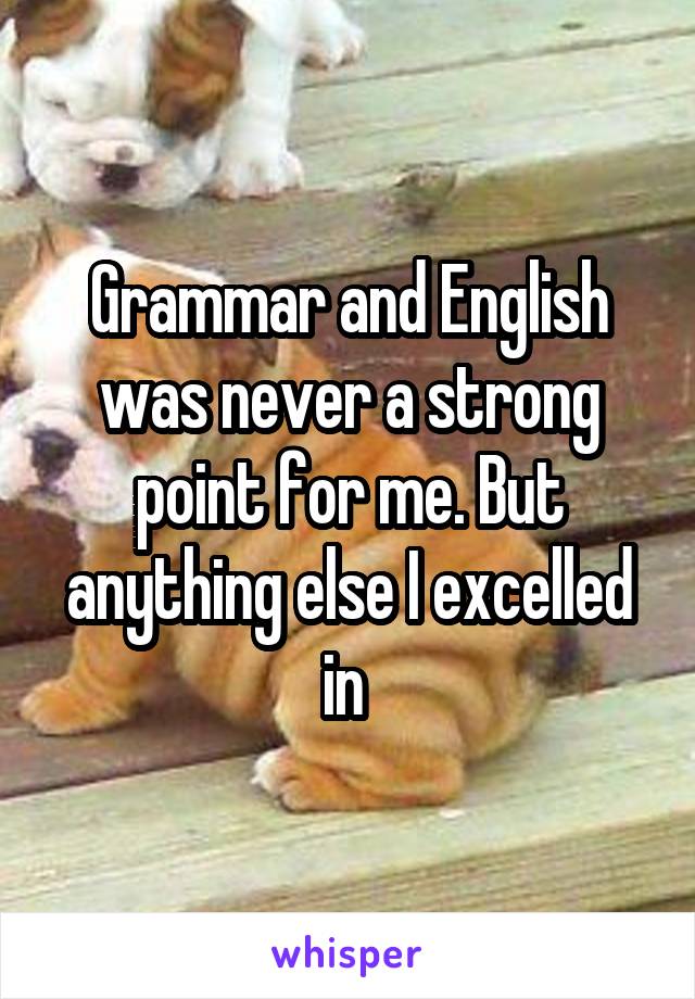 Grammar and English was never a strong point for me. But anything else I excelled in 