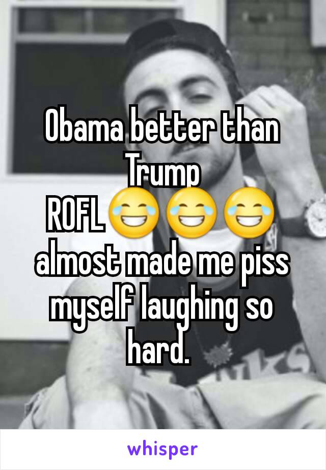 Obama better than Trump
ROFL😂😂😂
almost made me piss myself laughing so hard. 