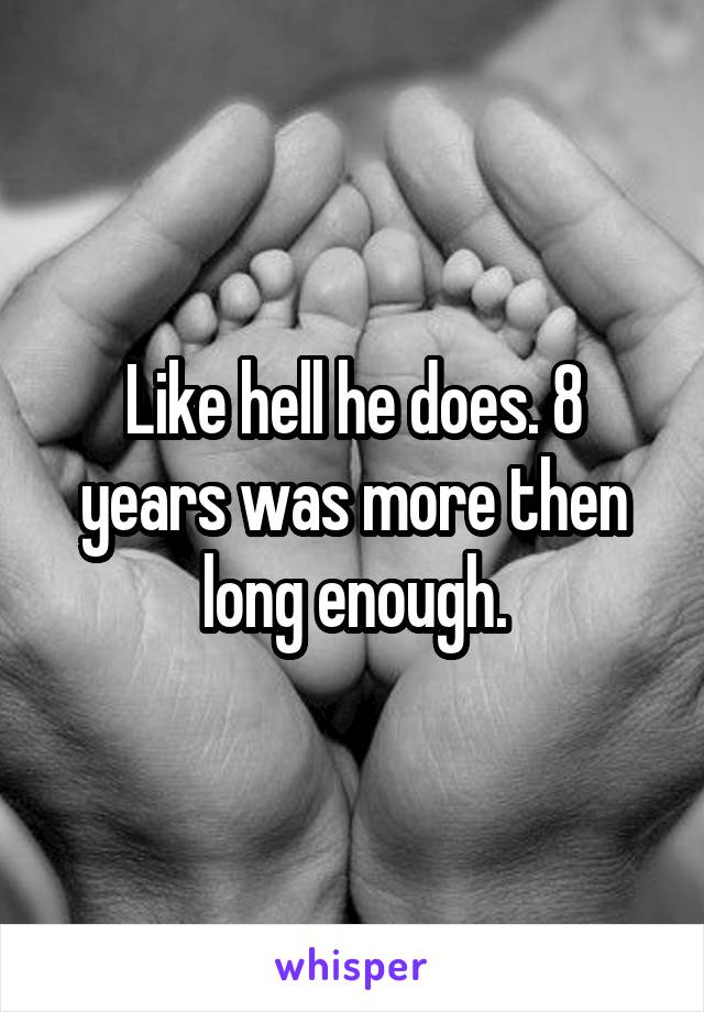 Like hell he does. 8 years was more then long enough.