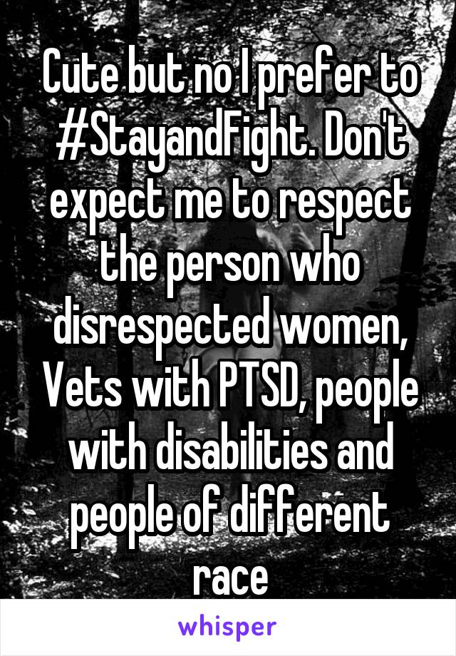 Cute but no I prefer to #StayandFight. Don't expect me to respect the person who disrespected women, Vets with PTSD, people with disabilities and people of different race