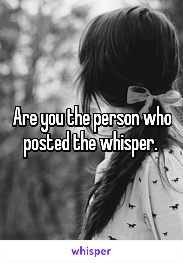 Are you the person who posted the whisper. 