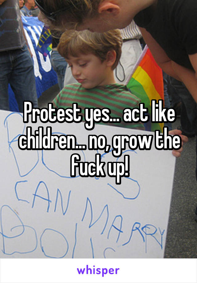 Protest yes... act like children... no, grow the fuck up!