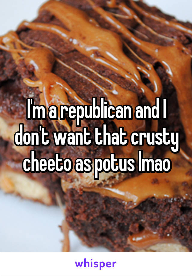 I'm a republican and I don't want that crusty cheeto as potus lmao