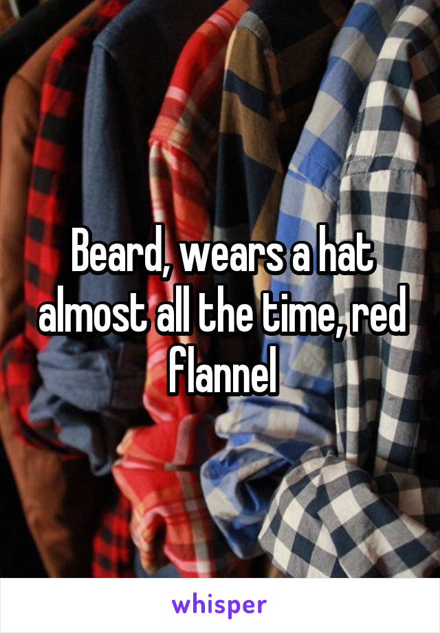 Beard, wears a hat almost all the time, red flannel