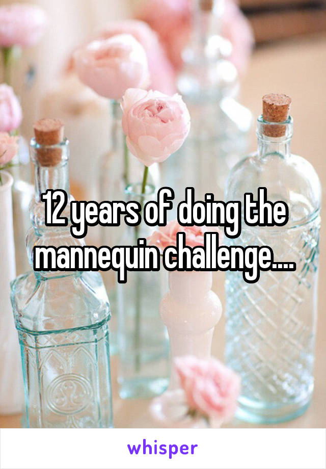 12 years of doing the mannequin challenge....