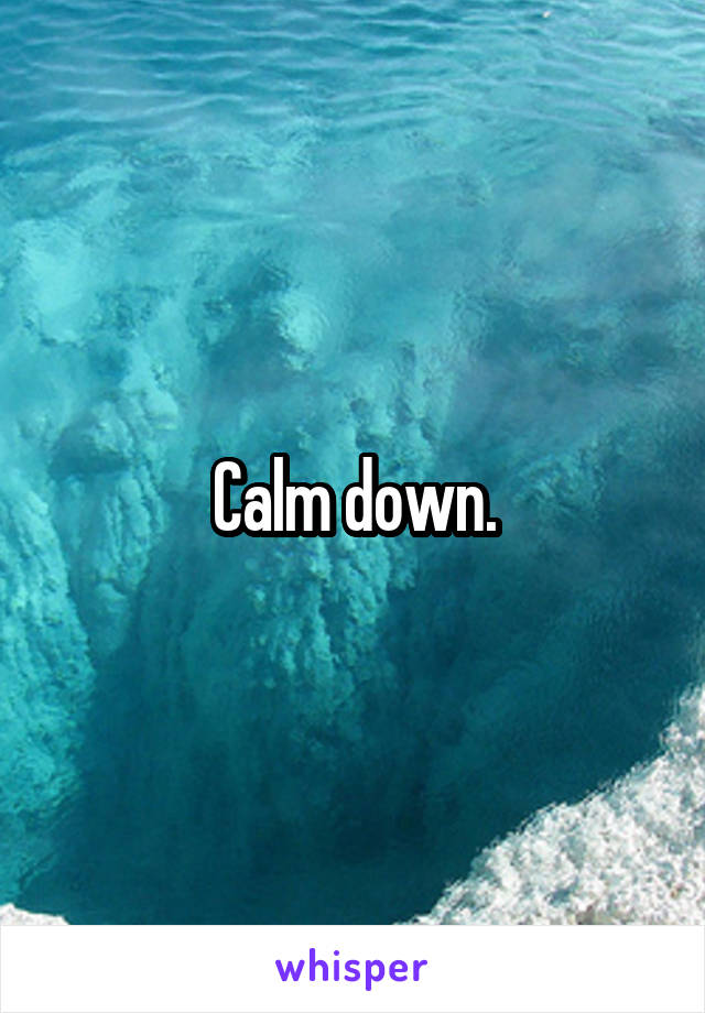 Calm down.