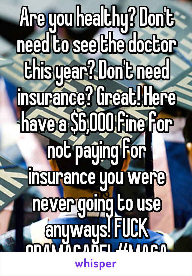 Are you healthy? Don't need to see the doctor this year? Don't need insurance? Great! Here have a $6,000 fine for not paying for insurance you were never going to use anyways! FUCK OBAMACARE! #MAGA