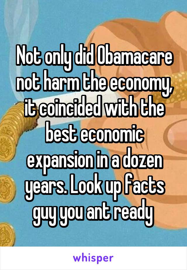 Not only did Obamacare not harm the economy, it coincided with the best economic expansion in a dozen years. Look up facts guy you ant ready 