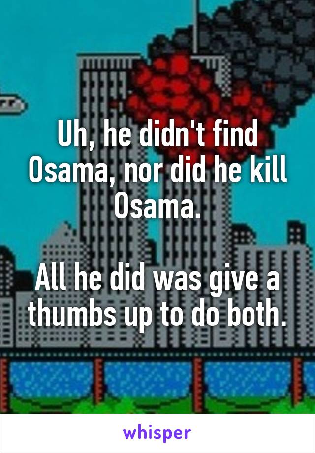 Uh, he didn't find Osama, nor did he kill Osama.

All he did was give a thumbs up to do both.